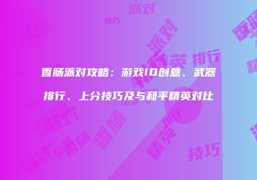 香肠派对攻略：游戏ID创意、武器排行、上分技巧及与和平精英对比