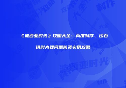 《波西亚时光》攻略大全：真皮制作、沙石镇时光疑问解答及实用攻略