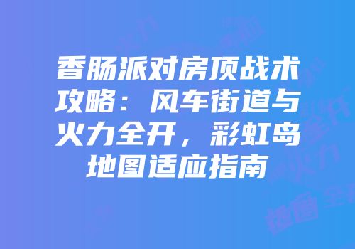 香肠派对房顶战术攻略：风车街道与火力全开，彩虹岛地图适应指南