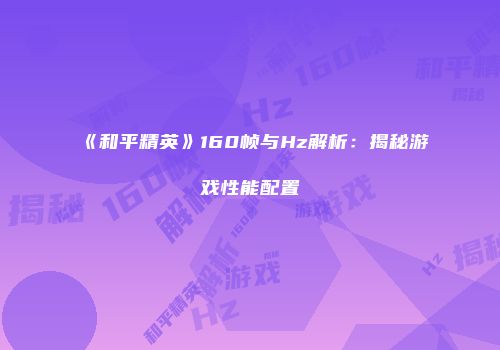 《和平精英》160帧与Hz解析：揭秘游戏性能配置