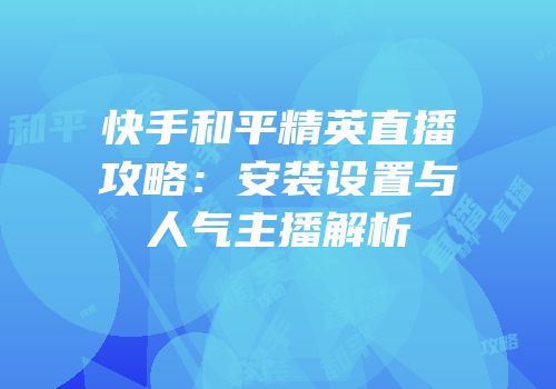 快手和平精英直播攻略：安装设置与人气主播解析