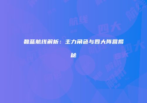 碧蓝航线解析：主力角色与四大阵营揭秘