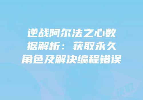 逆战阿尔法之心数据解析：获取永久角色及解决编程错误