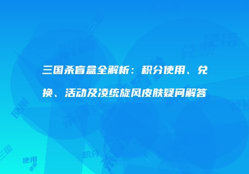 三国杀盲盒全解析：积分使用、兑换、活动及凌统旋风皮肤疑问解答