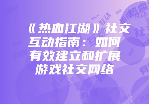 《热血江湖》社交互动指南：如何有效建立和扩展游戏社交网络