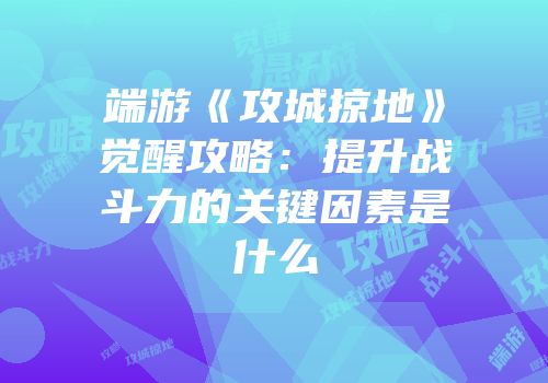 端游《攻城掠地》觉醒攻略：提升战斗力的关键因素是什么