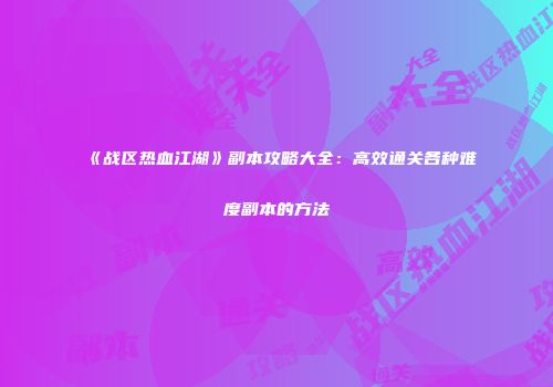 《战区热血江湖》副本攻略大全：高效通关各种难度副本的方法