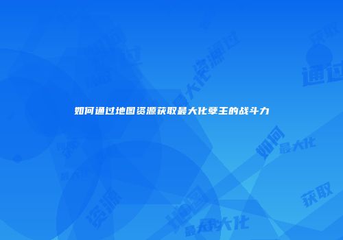 如何通过地图资源获取最大化孽主的战斗力