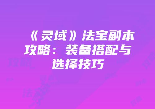 《灵域》法宝副本攻略：装备搭配与选择技巧