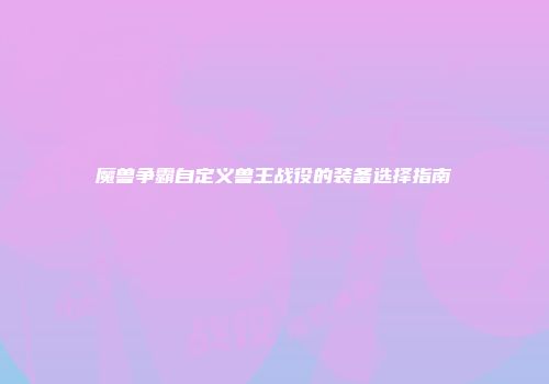 魔兽争霸自定义兽王战役的装备选择指南