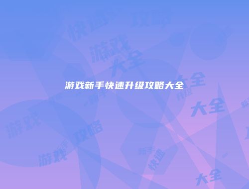 游戏新手快速升级攻略大全