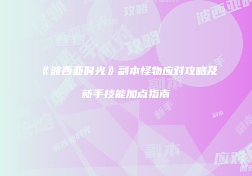 《波西亚时光》副本怪物应对攻略及新手技能加点指南