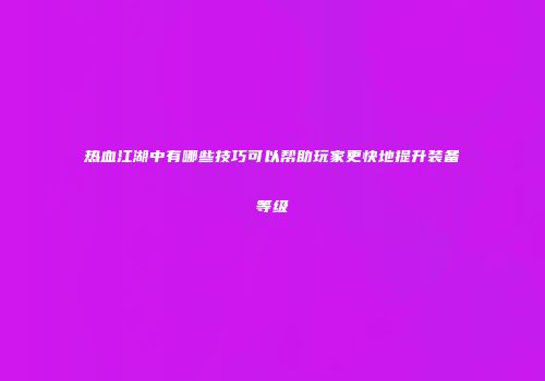 热血江湖中有哪些技巧可以帮助玩家更快地提升装备等级