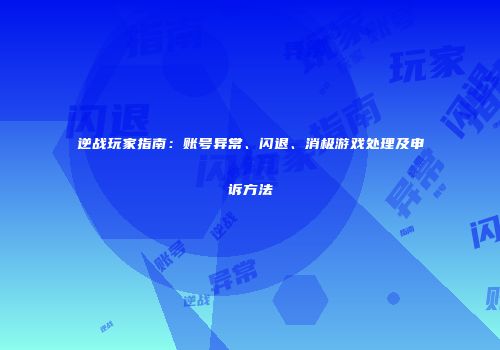 逆战玩家指南：账号异常、闪退、消极游戏处理及申诉方法