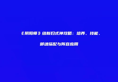 《阴阳师》络新妇式神攻略：培养、技能、御魂搭配与阵容应用