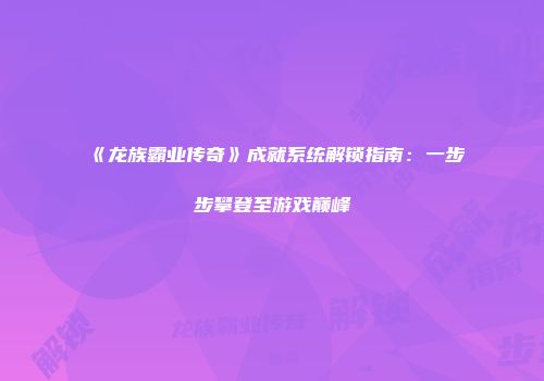 《龙族霸业传奇》成就系统解锁指南：一步步攀登至游戏巅峰