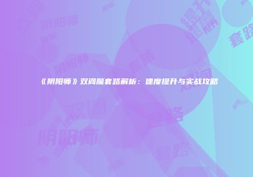 《阴阳师》双阎魔套路解析：速度提升与实战攻略