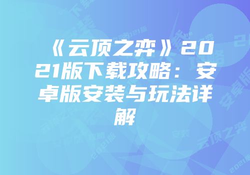 《云顶之弈》2021版下载攻略：安卓版安装与玩法详解