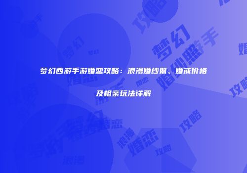 梦幻西游手游婚恋攻略：浪漫婚纱照、婚戒价格及相亲玩法详解