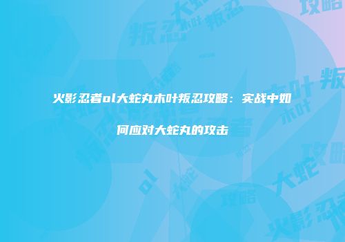 火影忍者ol大蛇丸木叶叛忍攻略：实战中如何应对大蛇丸的攻击