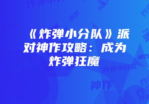 《炸弹小分队》派对神作攻略：成为炸弹狂魔