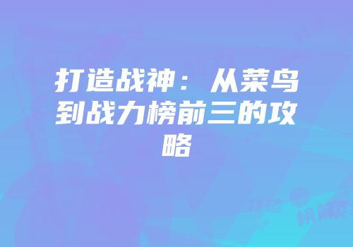 打造战神：从菜鸟到战力榜前三的攻略