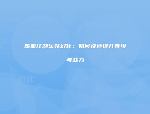 热血江湖乐妖幻化：如何快速提升等级与战力