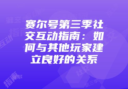赛尔号第三季社交互动指南：如何与其他玩家建立良好的关系