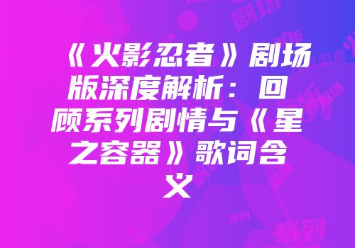 《火影忍者》剧场版深度解析：回顾系列剧情与《星之容器》歌词含义