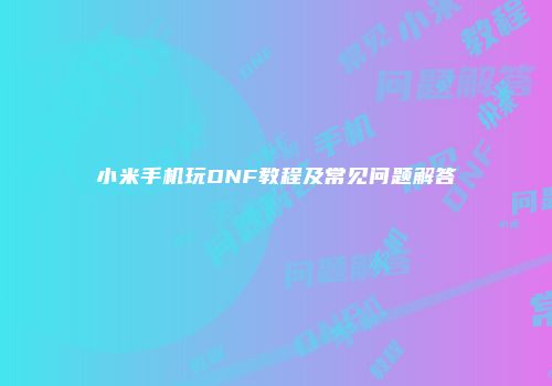 小米手机玩DNF教程及常见问题解答