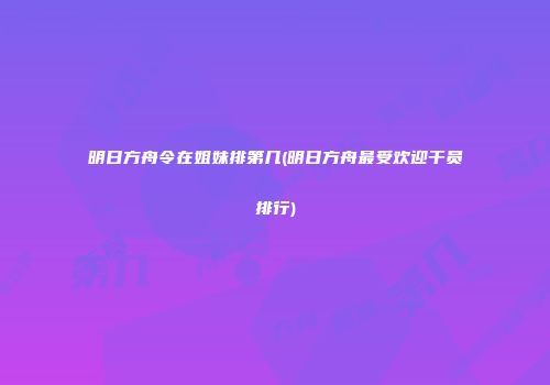 明日方舟令在姐妹排第几(明日方舟最受欢迎干员排行)