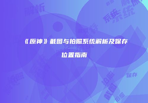 《原神》截图与拍照系统解析及保存位置指南