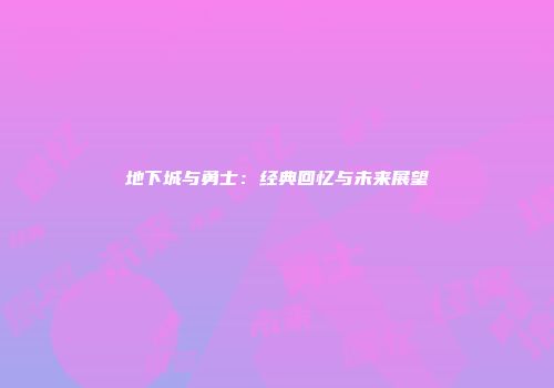 地下城与勇士：经典回忆与未来展望