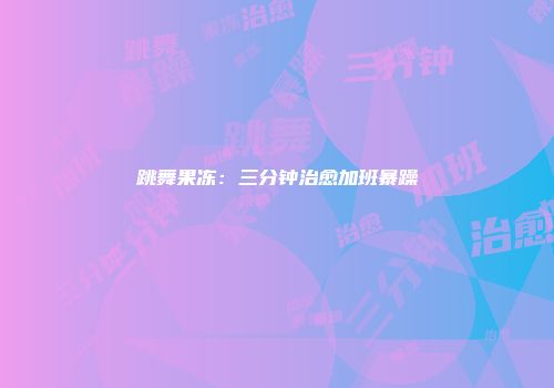 跳舞果冻：三分钟治愈加班暴躁