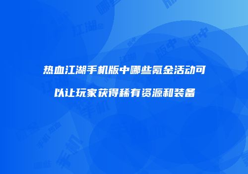 热血江湖手机版中哪些氪金活动可以让玩家获得稀有资源和装备