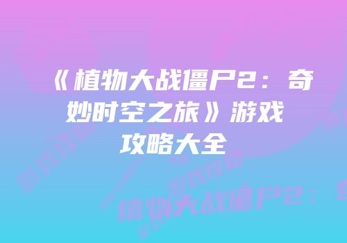 《植物大战僵尸2：奇妙时空之旅》游戏攻略大全