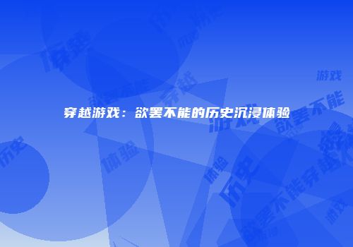 穿越游戏：欲罢不能的历史沉浸体验