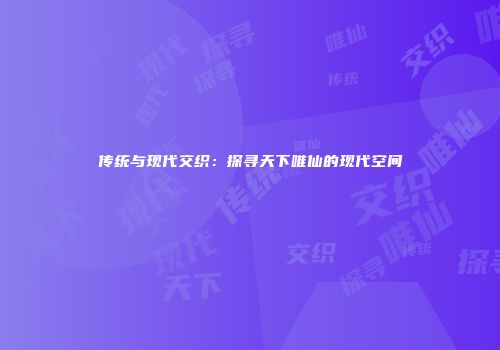 传统与现代交织：探寻天下唯仙的现代空间