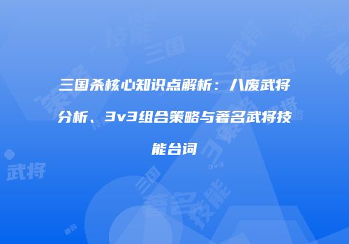 三国杀核心知识点解析：八废武将分析、3v3组合策略与著名武将技能台词