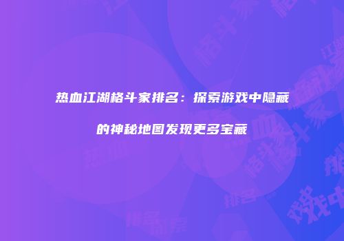 热血江湖格斗家排名：探索游戏中隐藏的神秘地图发现更多宝藏