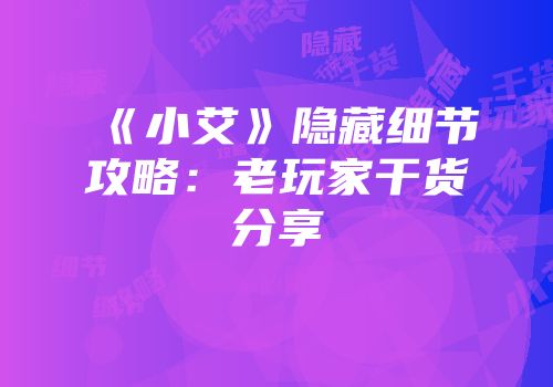 《小艾》隐藏细节攻略：老玩家干货分享
