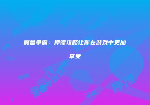 魔兽争霸：押镖攻略让你在游戏中更加享受