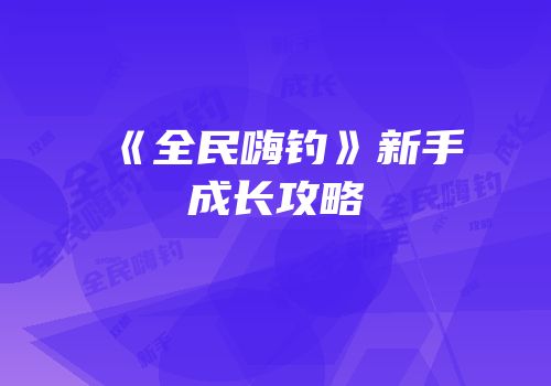《全民嗨钓》新手成长攻略