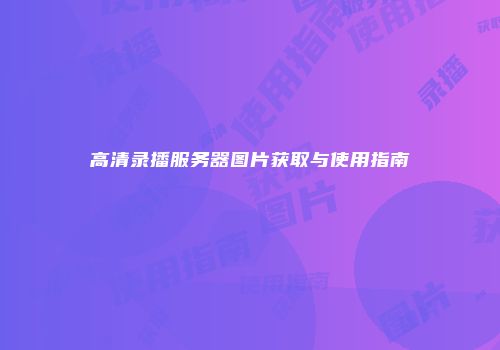 高清录播服务器图片获取与使用指南