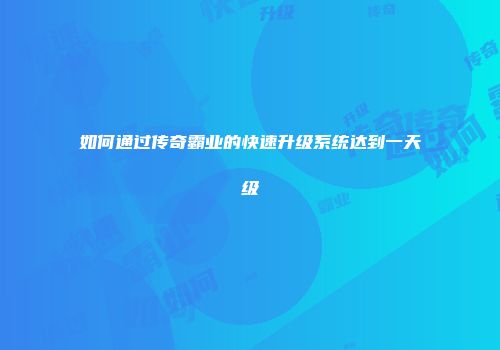如何通过传奇霸业的快速升级系统达到一天级