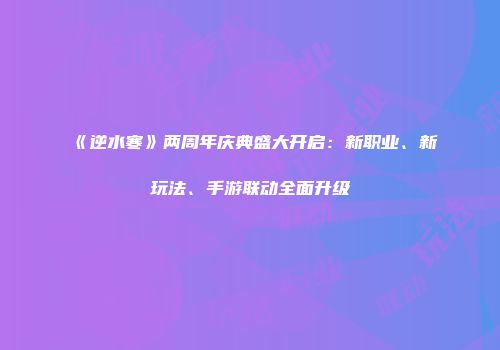 《逆水寒》两周年庆典盛大开启：新职业、新玩法、手游联动全面升级