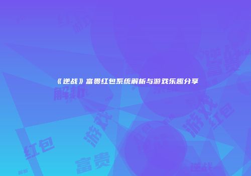 《逆战》富贵红包系统解析与游戏乐趣分享