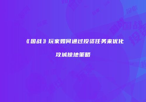 《国战》玩家如何通过投资任务来优化攻城掠地策略