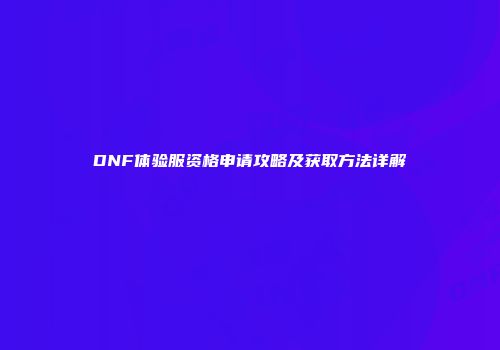 DNF体验服资格申请攻略及获取方法详解