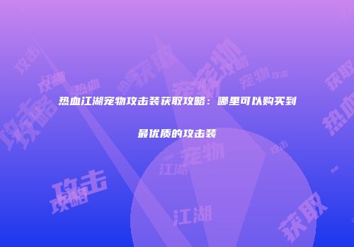 热血江湖宠物攻击装获取攻略：哪里可以购买到最优质的攻击装